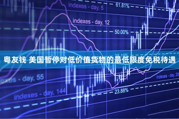 粤友钱 美国暂停对低价值货物的最低限度免税待遇