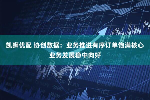 凯狮优配 协创数据：业务推进有序订单饱满核心业务发展稳中向好