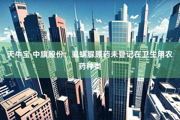 天牛宝 中旗股份：虱螨脲原药未登记在卫生用农药种类