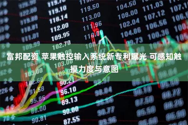 富邦配资 苹果触控输入系统新专利曝光 可感知触摸力度与意图