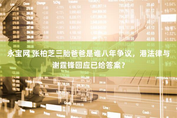 永宝网 张柏芝三胎爸爸是谁八年争议，港法律与谢霆锋回应已给答案？