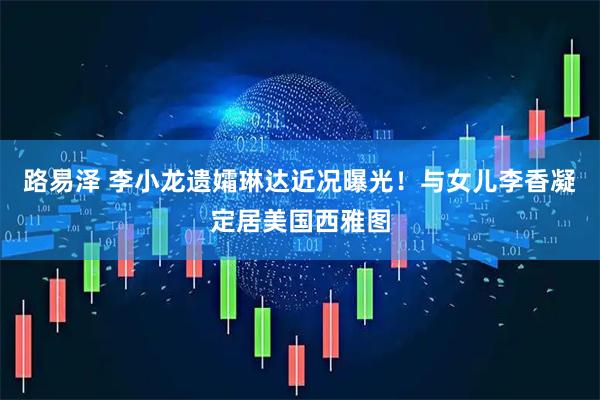 路易泽 李小龙遗孀琳达近况曝光！与女儿李香凝定居美国西雅图
