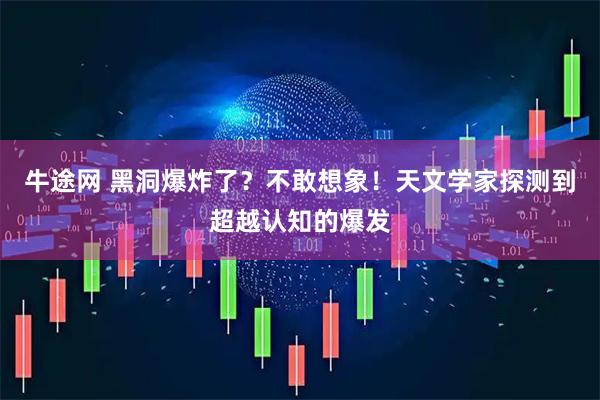 牛途网 黑洞爆炸了？不敢想象！天文学家探测到超越认知的爆发