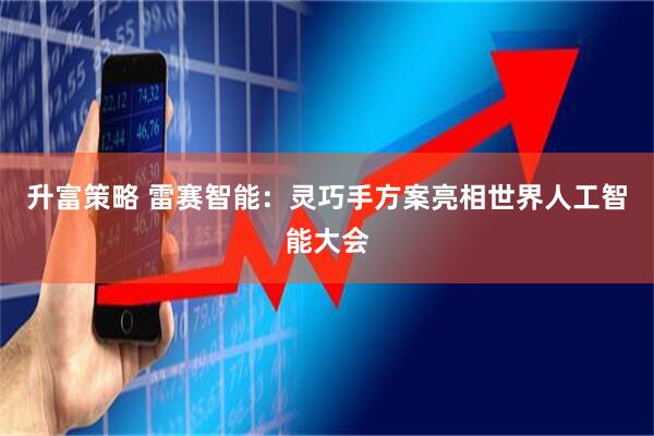 升富策略 雷赛智能：灵巧手方案亮相世界人工智能大会