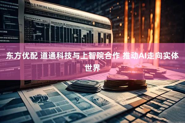 东方优配 道通科技与上智院合作 推动AI走向实体世界