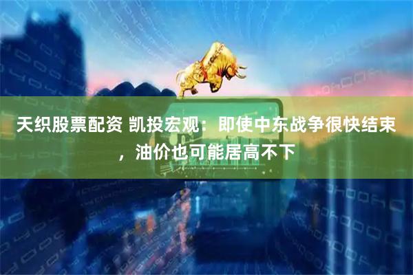 天织股票配资 凯投宏观：即使中东战争很快结束，油价也可能居高不下
