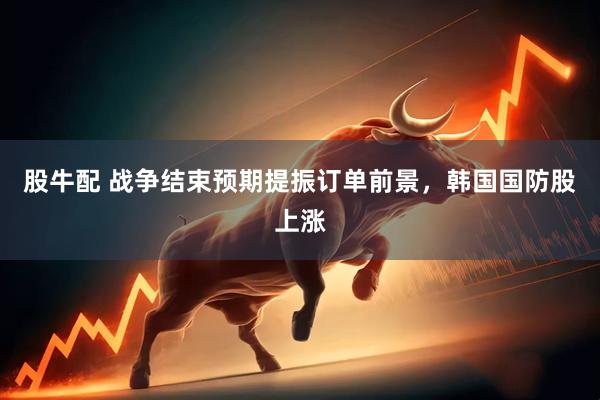 股牛配 战争结束预期提振订单前景，韩国国防股上涨
