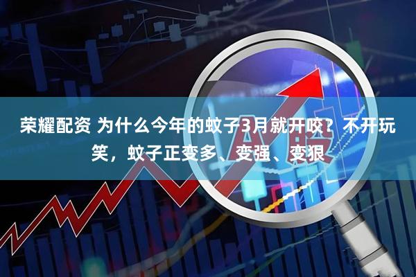 荣耀配资 为什么今年的蚊子3月就开咬？不开玩笑，蚊子正变多、变强、变狠