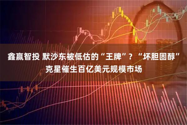 鑫赢智投 默沙东被低估的“王牌”？“坏胆固醇”克星催生百亿美元规模市场