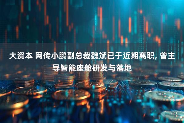 大资本 网传小鹏副总裁魏斌已于近期离职, 曾主导智能座舱研发与落地