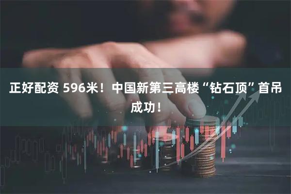 正好配资 596米！中国新第三高楼“钻石顶”首吊成功！
