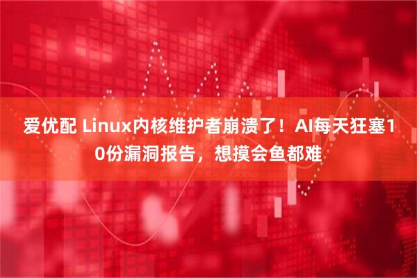 爱优配 Linux内核维护者崩溃了！AI每天狂塞10份漏洞报告，想摸会鱼都难