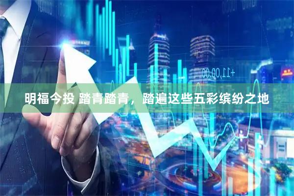 明福今投 踏青踏青，踏遍这些五彩缤纷之地