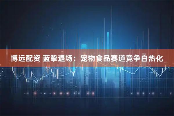 博远配资 蓝挚退场：宠物食品赛道竞争白热化