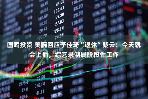国鸣投资 美腕回应李佳琦“退休”疑云：今天就会上播，综艺录制属阶段性工作