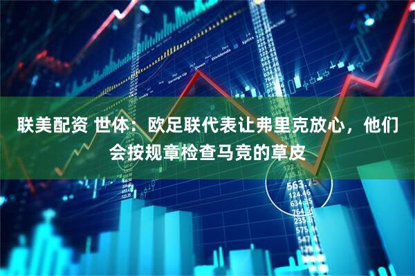 联美配资 世体：欧足联代表让弗里克放心，他们会按规章检查马竞的草皮