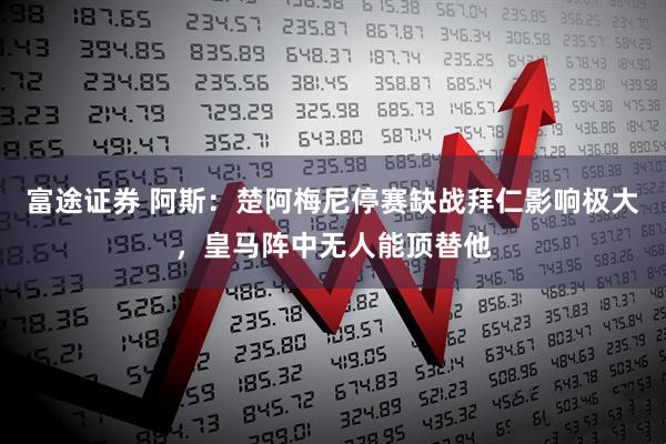 富途证券 阿斯：楚阿梅尼停赛缺战拜仁影响极大，皇马阵中无人能顶替他