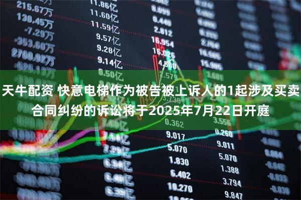 天牛配资 快意电梯作为被告被上诉人的1起涉及买卖合同纠纷的诉讼将于2025年7月22日开庭